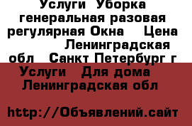 Услуги. Уборка генеральная,разовая,регулярная.Окна. › Цена ­ 2 000 - Ленинградская обл., Санкт-Петербург г. Услуги » Для дома   . Ленинградская обл.